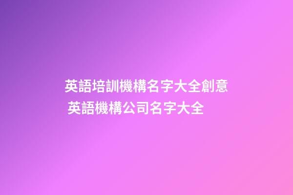 英語培訓機構名字大全創意 英語機構公司名字大全-第1張-公司起名-玄機派